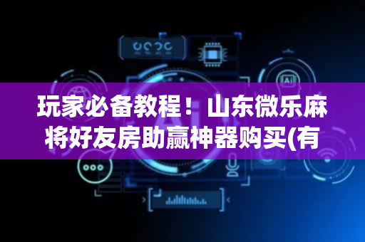 玩家必备教程！山东微乐麻将好友房助赢神器购买(有哪些猫腻)