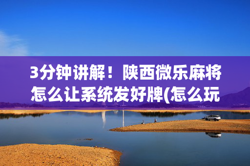 3分钟讲解！陕西微乐麻将怎么让系统发好牌(怎么玩才能赢)