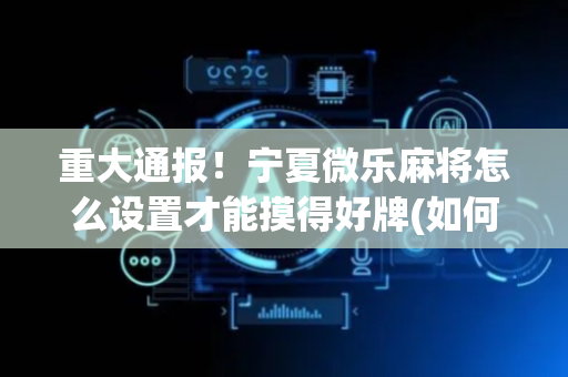 重大通报！宁夏微乐麻将怎么设置才能摸得好牌(如何拿好牌)