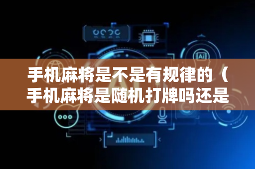 手机麻将是不是有规律的（手机麻将是随机打牌吗还是有规律）