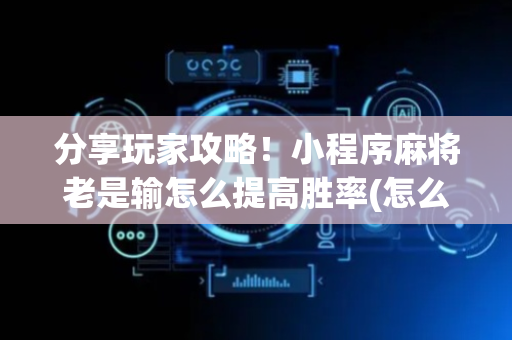 分享玩家攻略！小程序麻将老是输怎么提高胜率(怎么才可以赢)