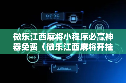微乐江西麻将小程序必赢神器免费（微乐江西麻将开挂神器）