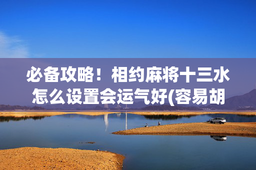 必备攻略！相约麻将十三水怎么设置会运气好(容易胡牌的技巧)