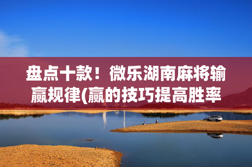 盘点十款！微乐湖南麻将输赢规律(赢的技巧提高胜率)
