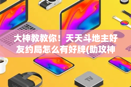 大神教教你！天天斗地主好友约局怎么有好牌(助攻神器怎么才会赢)