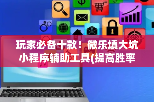 玩家必备十款！微乐填大坑小程序辅助工具(提高胜率的方法)
