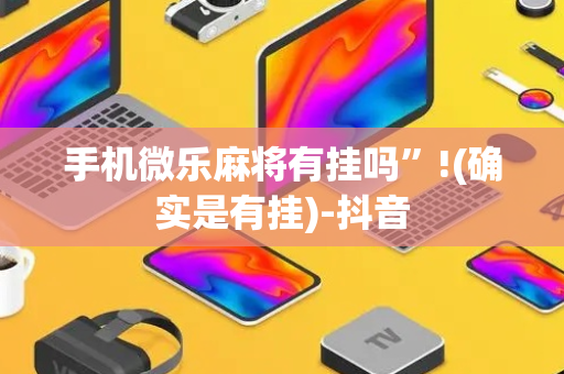 手机微乐麻将有挂吗”!(确实是有挂)-抖音