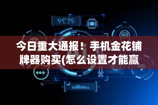 今日重大通报！手机金花铺牌器购买(怎么设置才能赢)