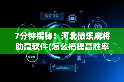 7分钟揭秘！河北微乐麻将助赢软件(怎么搞提高胜率)