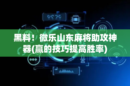 黑料！微乐山东麻将助攻神器(赢的技巧提高胜率)