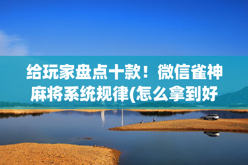 给玩家盘点十款！微信雀神麻将系统规律(怎么拿到好牌)