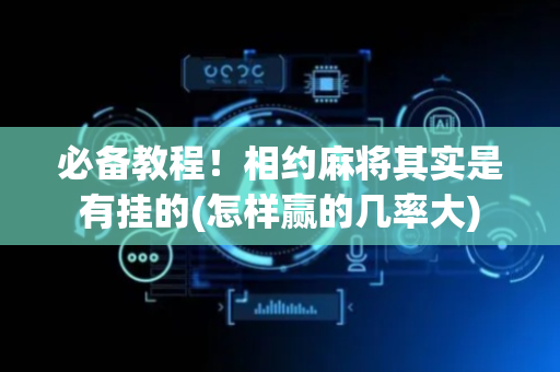 必备教程！相约麻将其实是有挂的(怎样赢的几率大)