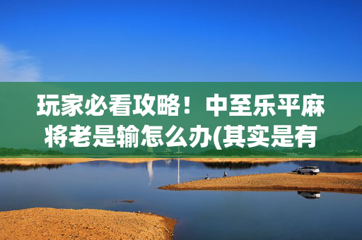 玩家必看攻略！中至乐平麻将老是输怎么办(其实是有挂确实有挂)