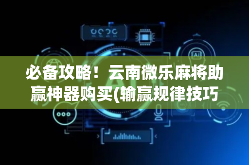 必备攻略！云南微乐麻将助赢神器购买(输赢规律技巧)