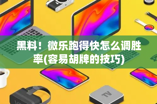 黑料！微乐跑得快怎么调胜率(容易胡牌的技巧)