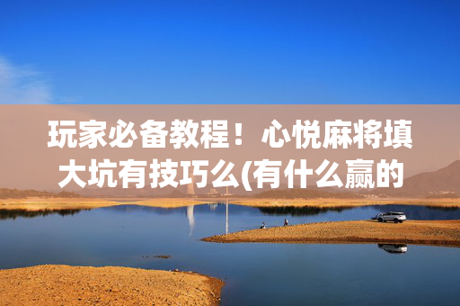 玩家必备教程！心悦麻将填大坑有技巧么(有什么赢的技巧)