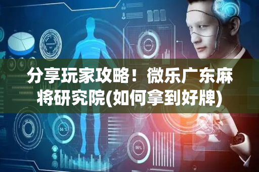 分享玩家攻略！微乐广东麻将研究院(如何拿到好牌)