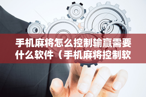 手机麻将怎么控制输赢需要什么软件（手机麻将控制软件是真的吗）