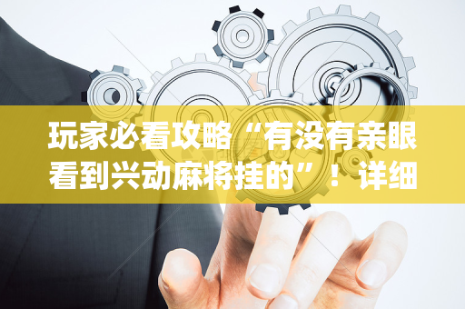 玩家必看攻略“有没有亲眼看到兴动麻将挂的”！详细开挂教程（确实真的有挂)-抖音