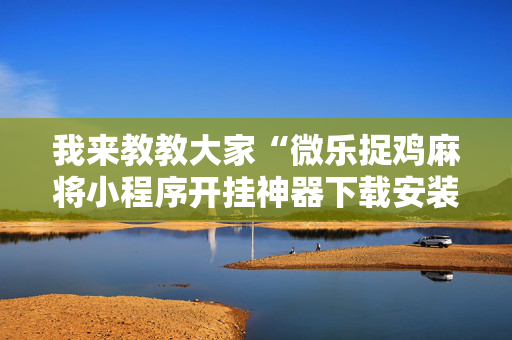 我来教教大家“微乐捉鸡麻将小程序开挂神器下载安装”!专业师傅带你一起了解（详细教程）-抖音
