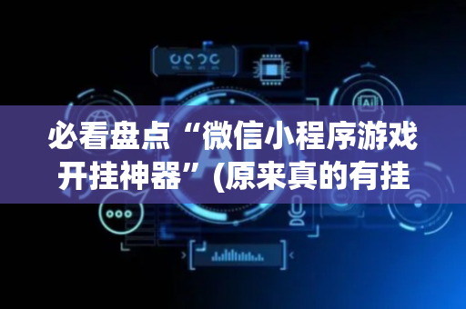 必看盘点“微信小程序游戏开挂神器”(原来真的有挂)-抖音