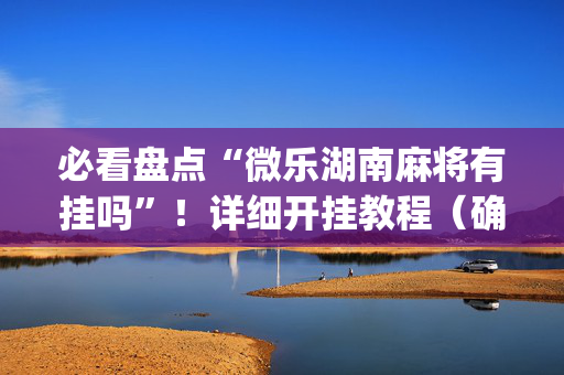 必看盘点“微乐湖南麻将有挂吗”！详细开挂教程（确实真的有挂)-抖音