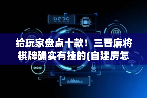 给玩家盘点十款！三晋麻将棋牌确实有挂的(自建房怎么赢)