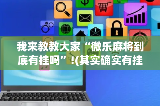 我来教教大家“微乐麻将到底有挂吗”!(其实确实有挂)-抖音