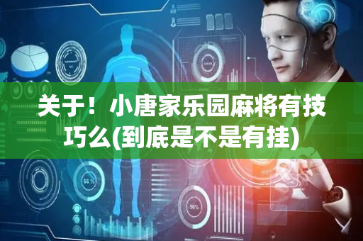 关于！小唐家乐园麻将有技巧么(到底是不是有挂)