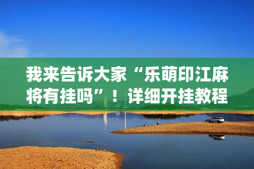 我来告诉大家“乐萌印江麻将有挂吗”！详细开挂教程（确实真的有挂)-抖音