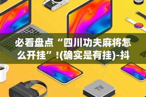 必看盘点“四川功夫麻将怎么开挂”!(确实是有挂)-抖音