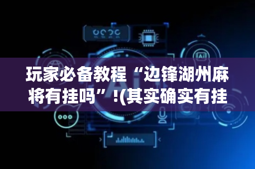 玩家必备教程“边锋湖州麻将有挂吗”!(其实确实有挂)-抖音