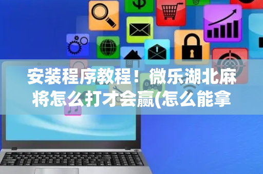 安装程序教程！微乐湖北麻将怎么打才会赢(怎么能拿好牌)