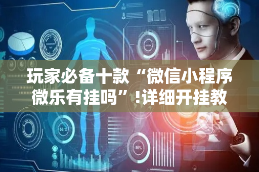 玩家必备十款“微信小程序微乐有挂吗”!详细开挂教程-抖音