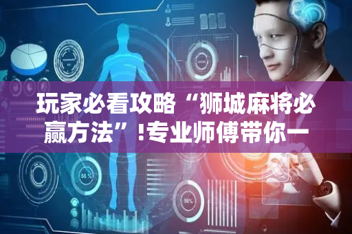 玩家必看攻略“狮城麻将必赢方法”!专业师傅带你一起了解（详细教程）-抖音