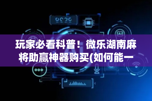 玩家必看科普！微乐湖南麻将助赢神器购买(如何能一直赢)