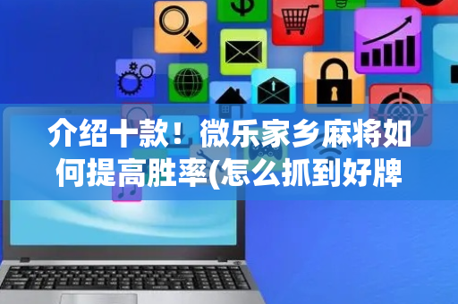介绍十款！微乐家乡麻将如何提高胜率(怎么抓到好牌)