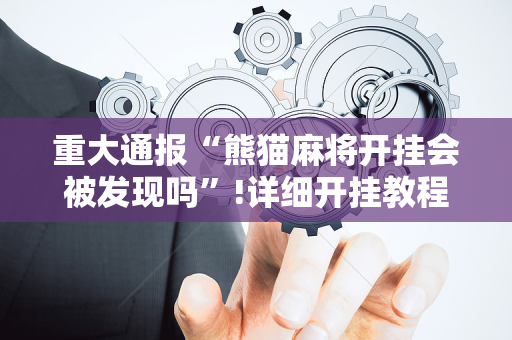 重大通报“熊猫麻将开挂会被发现吗”!详细开挂教程-抖音