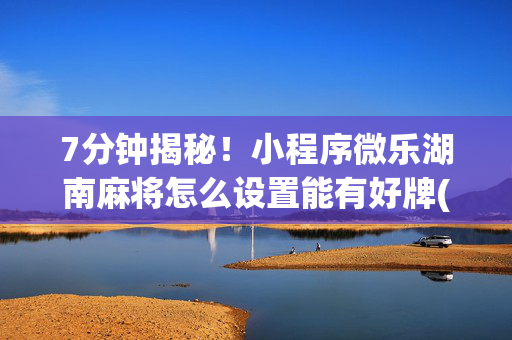 7分钟揭秘！小程序微乐湖南麻将怎么设置能有好牌(确实是有挂)