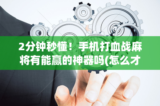 2分钟秒懂！手机打血战麻将有能赢的神器吗(怎么才有赢的几率)