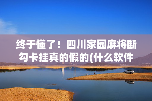 终于懂了！四川家园麻将断勾卡挂真的假的(什么软件可以赢)