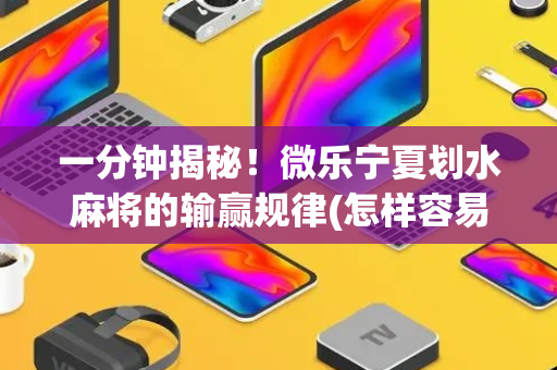 一分钟揭秘！微乐宁夏划水麻将的输赢规律(怎样容易赢)