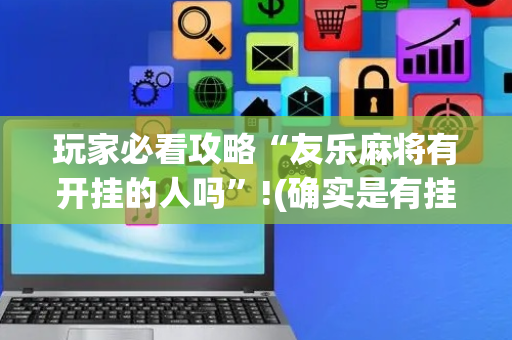 玩家必看攻略“友乐麻将有开挂的人吗”!(确实是有挂)-抖音