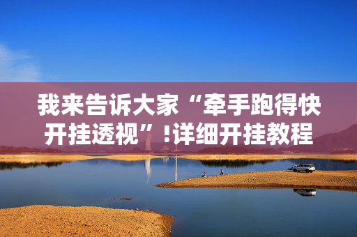我来告诉大家“牵手跑得快开挂透视”!详细开挂教程-抖音