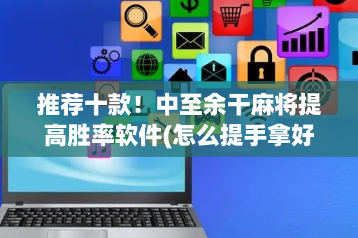 推荐十款！中至余干麻将提高胜率软件(怎么提手拿好牌)