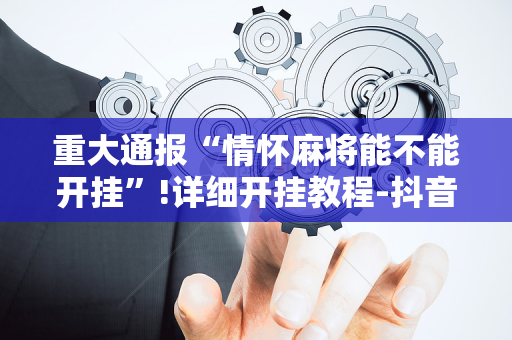重大通报“情怀麻将能不能开挂”!详细开挂教程-抖音