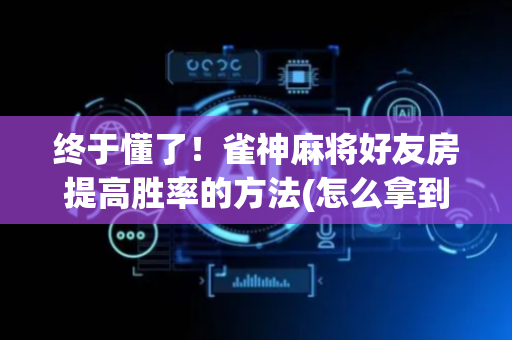 终于懂了！雀神麻将好友房提高胜率的方法(怎么拿到好牌)