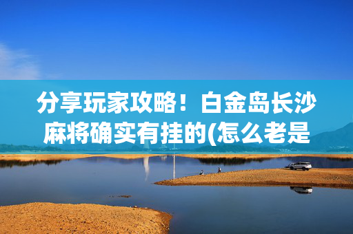 分享玩家攻略！白金岛长沙麻将确实有挂的(怎么老是输)