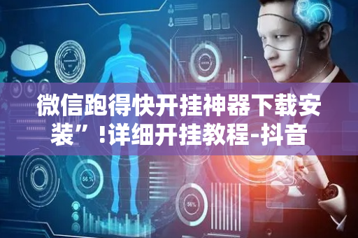 微信跑得快开挂神器下载安装”!详细开挂教程-抖音