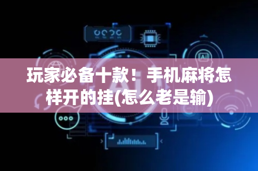 玩家必备十款！手机麻将怎样开的挂(怎么老是输)